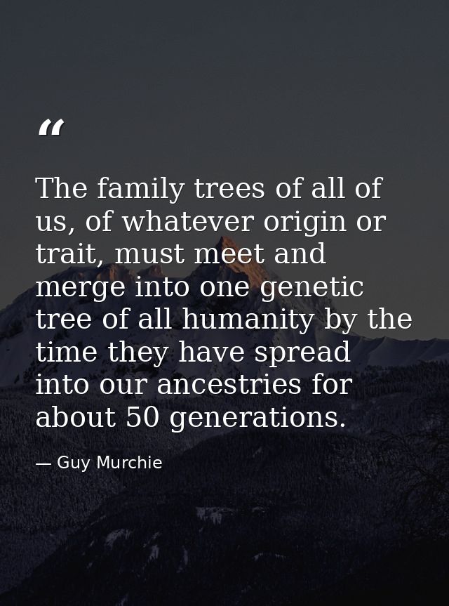 The family trees of all of us, of whatever origin or trait, must meet and merge into one genetic tree of all humanity by — Guy Murchie