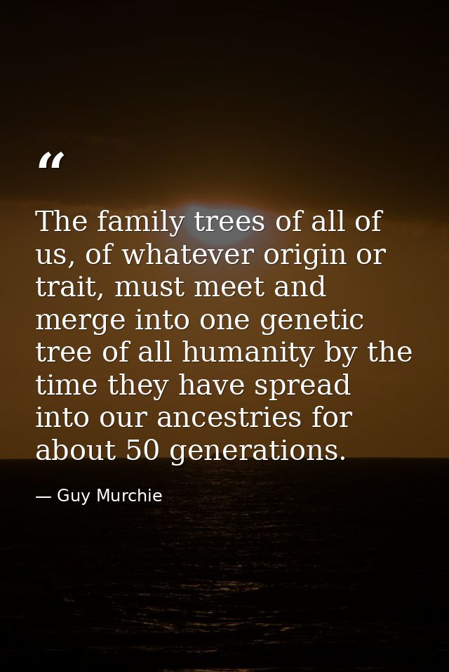 The family trees of all of us, of whatever origin or trait, must meet and merge into one genetic tree of all humanity by — Guy Murchie
