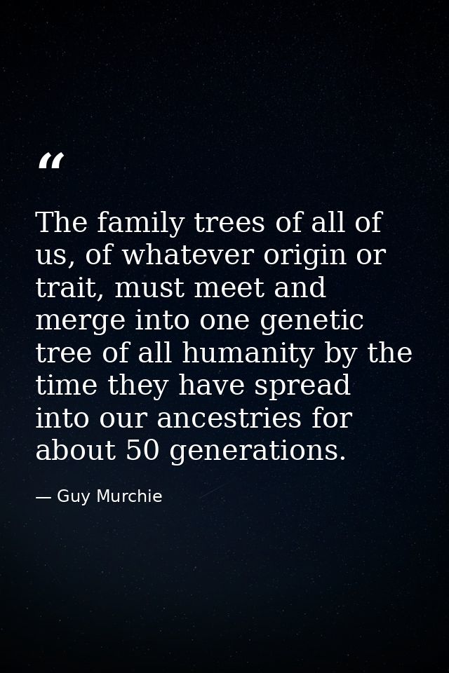 The family trees of all of us, of whatever origin or trait, must meet and merge into one genetic tree of all humanity by — Guy Murchie