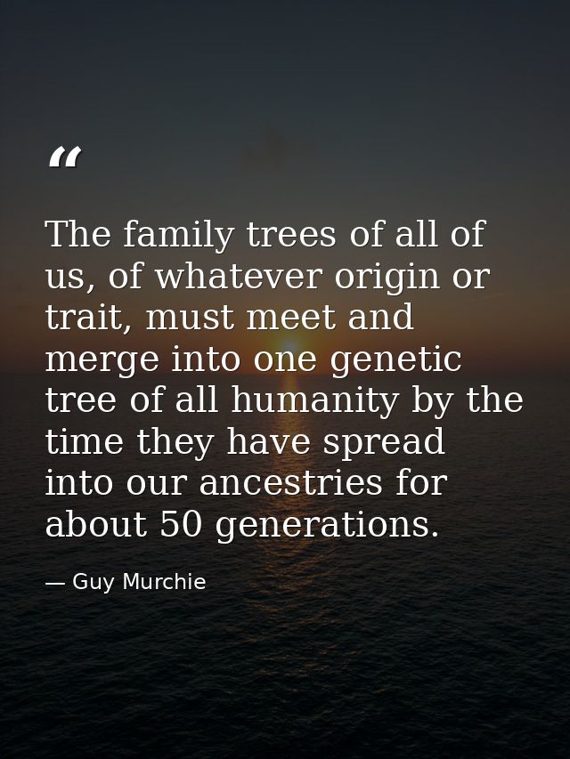 The family trees of all of us, of whatever origin or trait, must meet and merge into one genetic tree of all humanity by — Guy Murchie