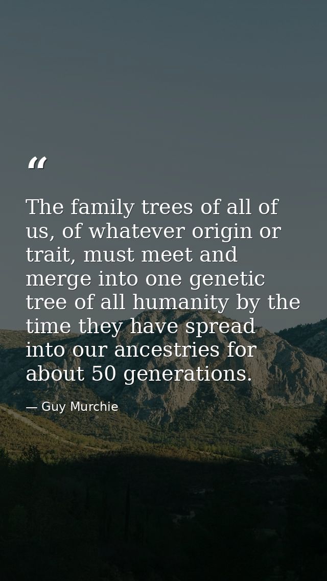 The family trees of all of us, of whatever origin or trait, must meet and merge into one genetic tree of all humanity by — Guy Murchie