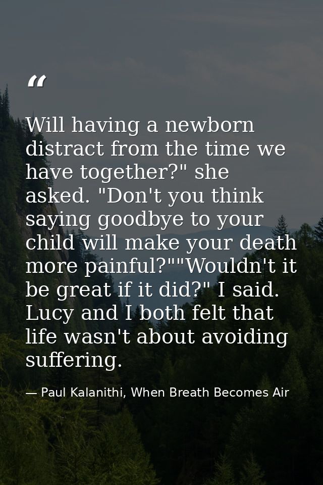 Will having a newborn distract from the time we have together?" she asked. "Don't you think saying goodbye to your child — Paul Kalanithi, When Breath Becomes Air