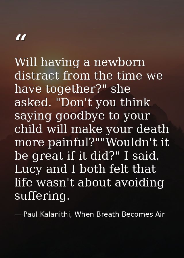 Will having a newborn distract from the time we have together?" she asked. "Don't you think saying goodbye to your child — Paul Kalanithi, When Breath Becomes Air