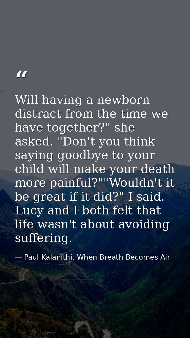Will having a newborn distract from the time we have together?" she asked. "Don't you think saying goodbye to your child — Paul Kalanithi, When Breath Becomes Air