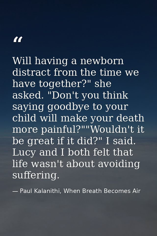 Will having a newborn distract from the time we have together?" she asked. "Don't you think saying goodbye to your child — Paul Kalanithi, When Breath Becomes Air
