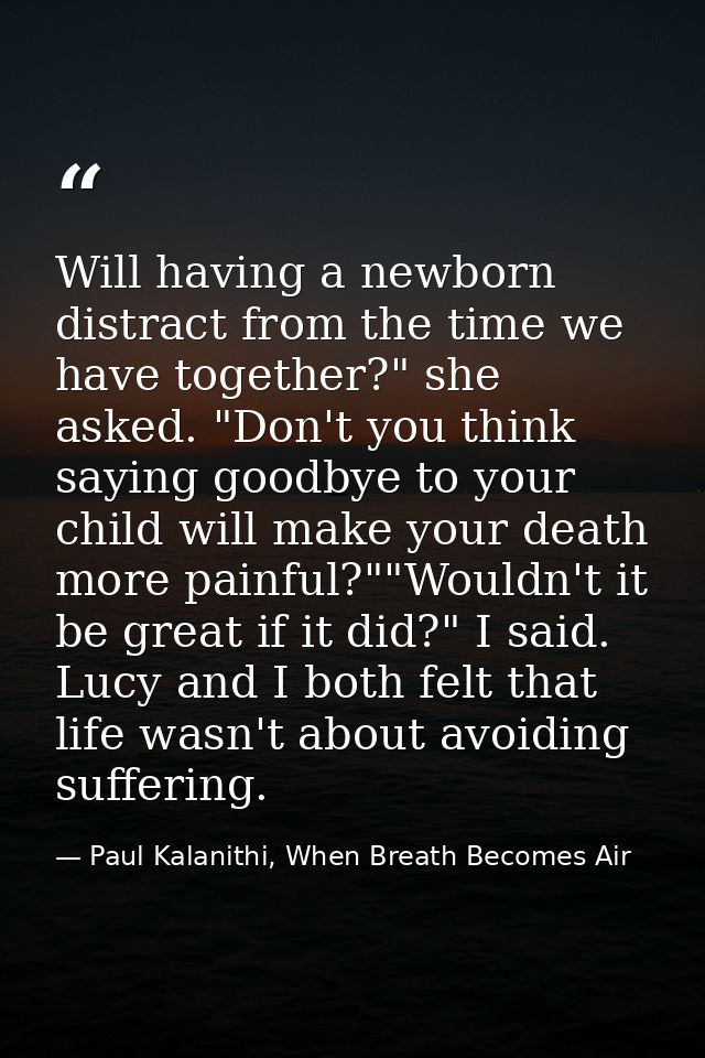 Will having a newborn distract from the time we have together?" she asked. "Don't you think saying goodbye to your child — Paul Kalanithi, When Breath Becomes Air