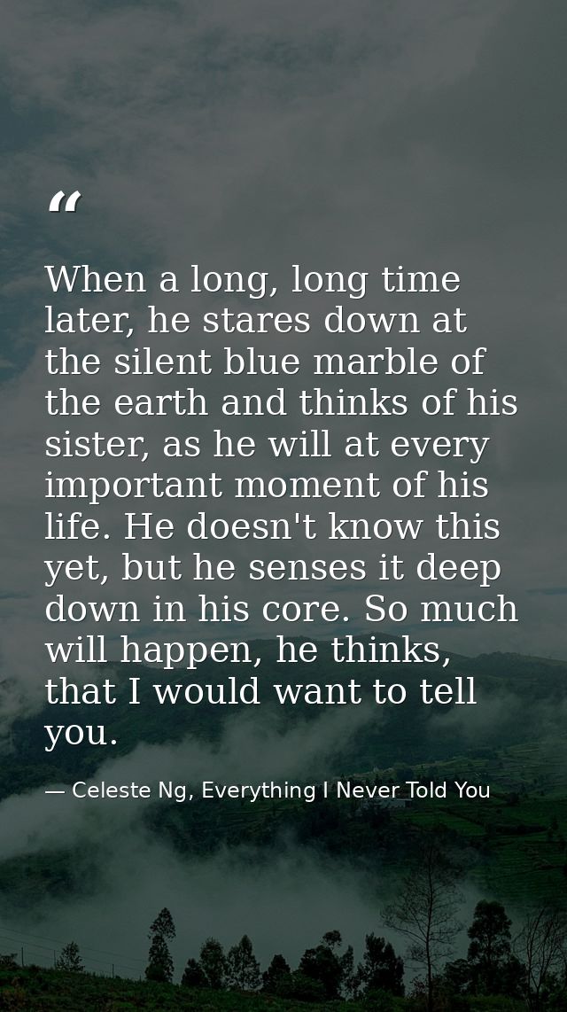 When a long, long time later, he stares down at the silent blue marble of the earth and thinks of his sister, as he will — Celeste Ng, Everything I Never Told You
