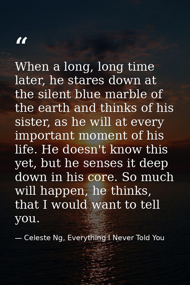 When a long, long time later, he stares down at the silent blue marble of the earth and thinks of his sister, as he will — Celeste Ng, Everything I Never Told You