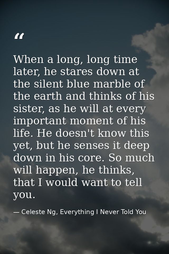 When a long, long time later, he stares down at the silent blue marble of the earth and thinks of his sister, as he will — Celeste Ng, Everything I Never Told You