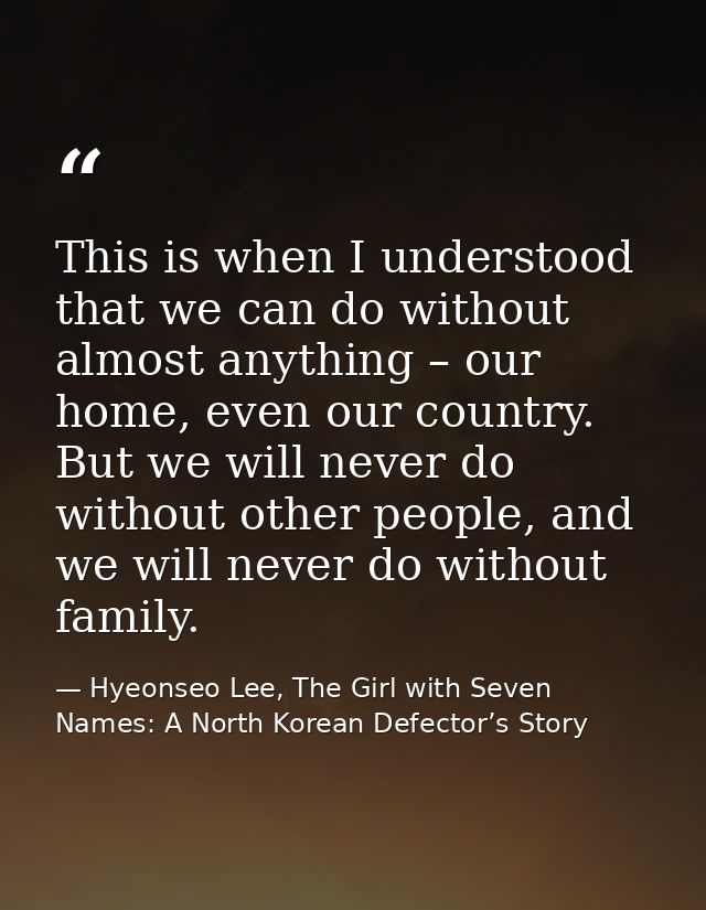 This is when I understood that we can do without almost anything – our home, even our country. But we will never do with — Hyeonseo Lee, The Girl with Seven Names: A North Korean Defector’s Story