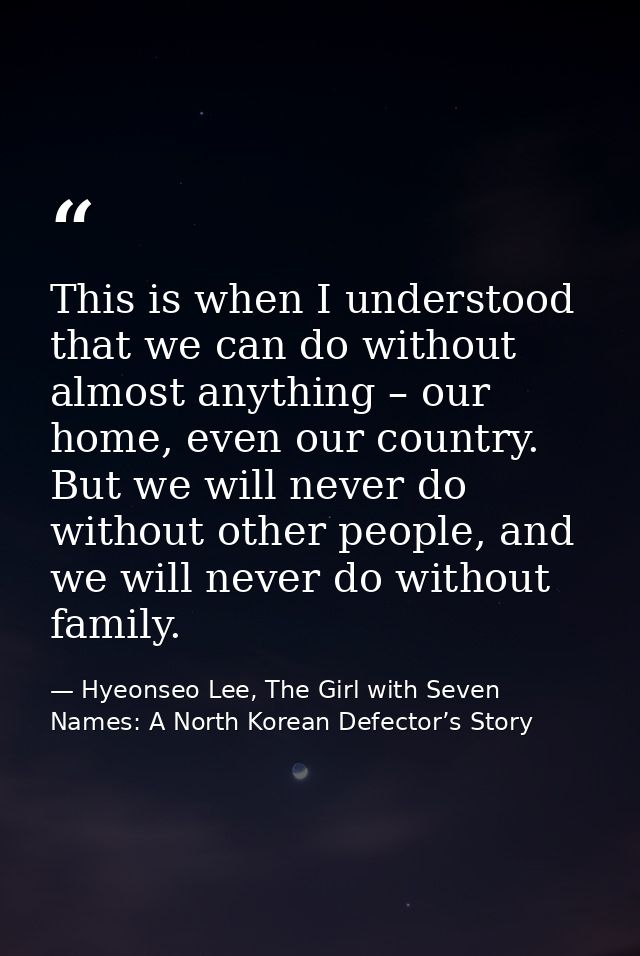 This is when I understood that we can do without almost anything – our home, even our country. But we will never do with — Hyeonseo Lee, The Girl with Seven Names: A North Korean Defector’s Story