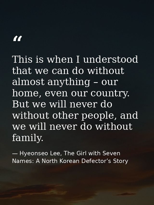 This is when I understood that we can do without almost anything – our home, even our country. But we will never do with — Hyeonseo Lee, The Girl with Seven Names: A North Korean Defector’s Story