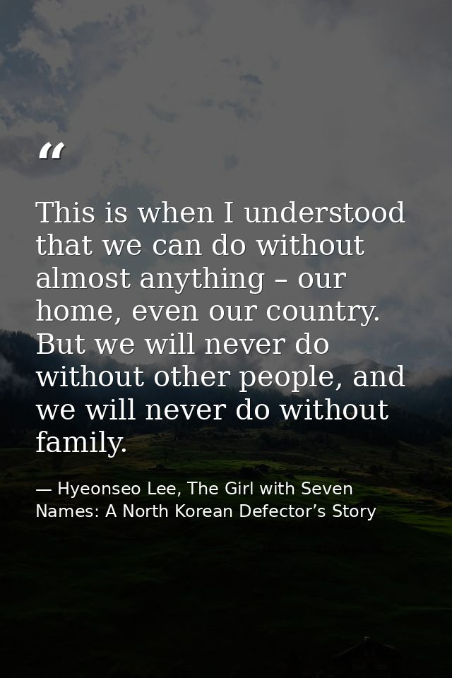 This is when I understood that we can do without almost anything – our home, even our country. But we will never do with — Hyeonseo Lee, The Girl with Seven Names: A North Korean Defector’s Story