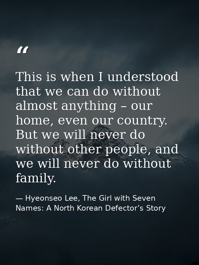 This is when I understood that we can do without almost anything – our home, even our country. But we will never do with — Hyeonseo Lee, The Girl with Seven Names: A North Korean Defector’s Story