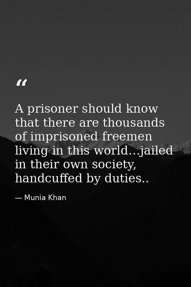 A prisoner should know that there are thousands of imprisoned freemen living in this world…jailed in their own society,  — Munia Khan
