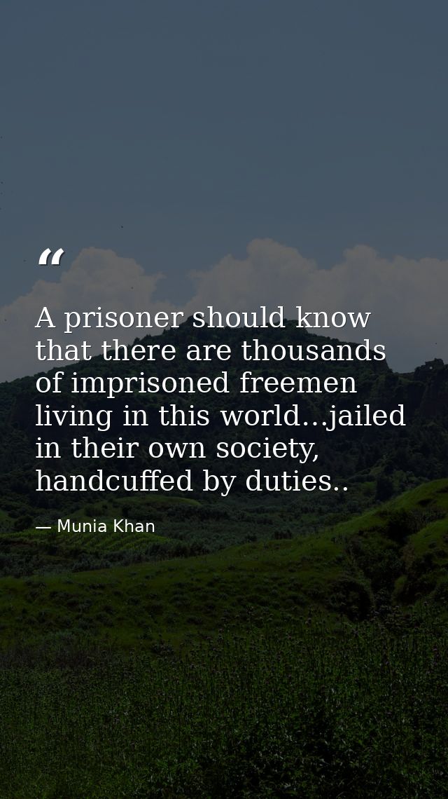 A prisoner should know that there are thousands of imprisoned freemen living in this world…jailed in their own society,  — Munia Khan