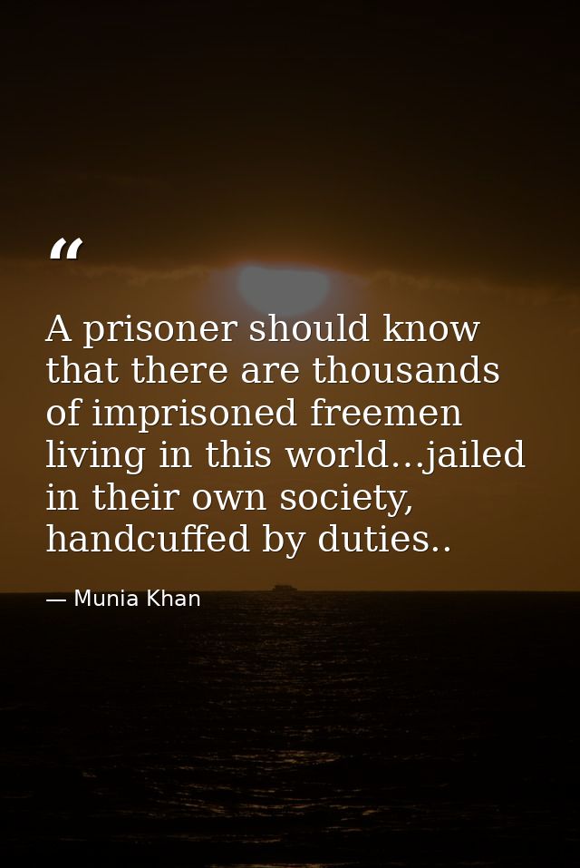 A prisoner should know that there are thousands of imprisoned freemen living in this world…jailed in their own society,  — Munia Khan
