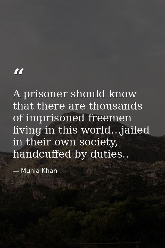 A prisoner should know that there are thousands of imprisoned freemen living in this world…jailed in their own society,  — Munia Khan