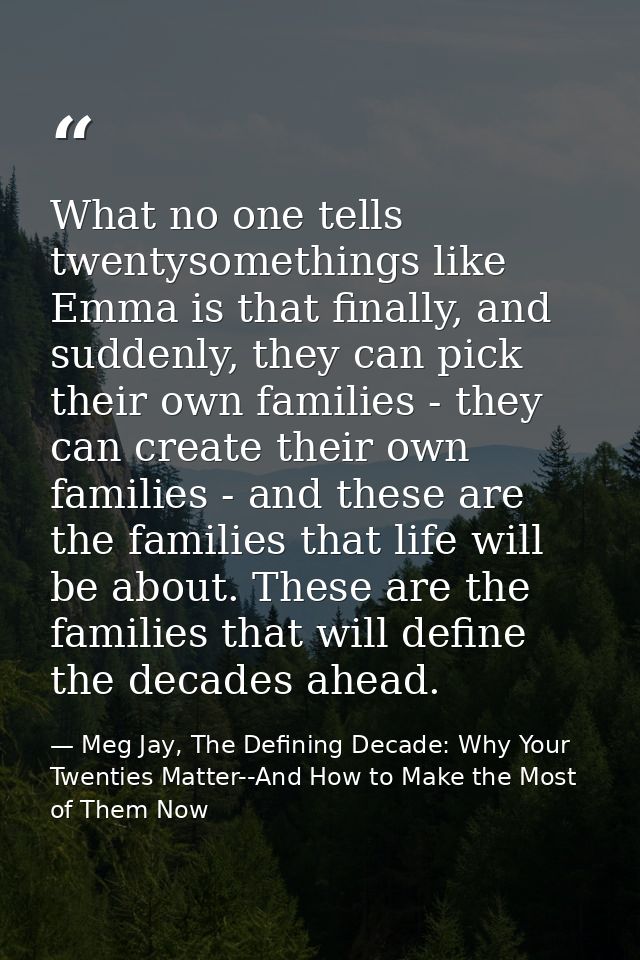 What no one tells twentysomethings like Emma is that finally, and suddenly, they can pick their own families - they can  — Meg Jay, The Defining Decade: Why Your Twenties Matter--And How to Make the Most of Them Now