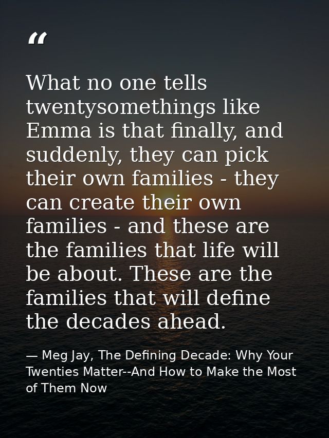 What no one tells twentysomethings like Emma is that finally, and suddenly, they can pick their own families - they can  — Meg Jay, The Defining Decade: Why Your Twenties Matter--And How to Make the Most of Them Now