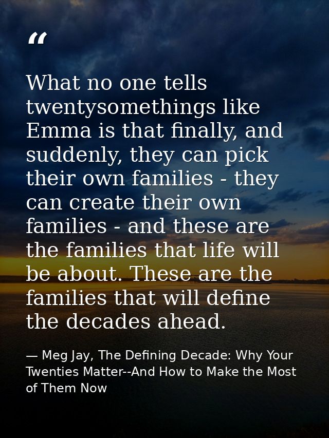 What no one tells twentysomethings like Emma is that finally, and suddenly, they can pick their own families - they can  — Meg Jay, The Defining Decade: Why Your Twenties Matter--And How to Make the Most of Them Now