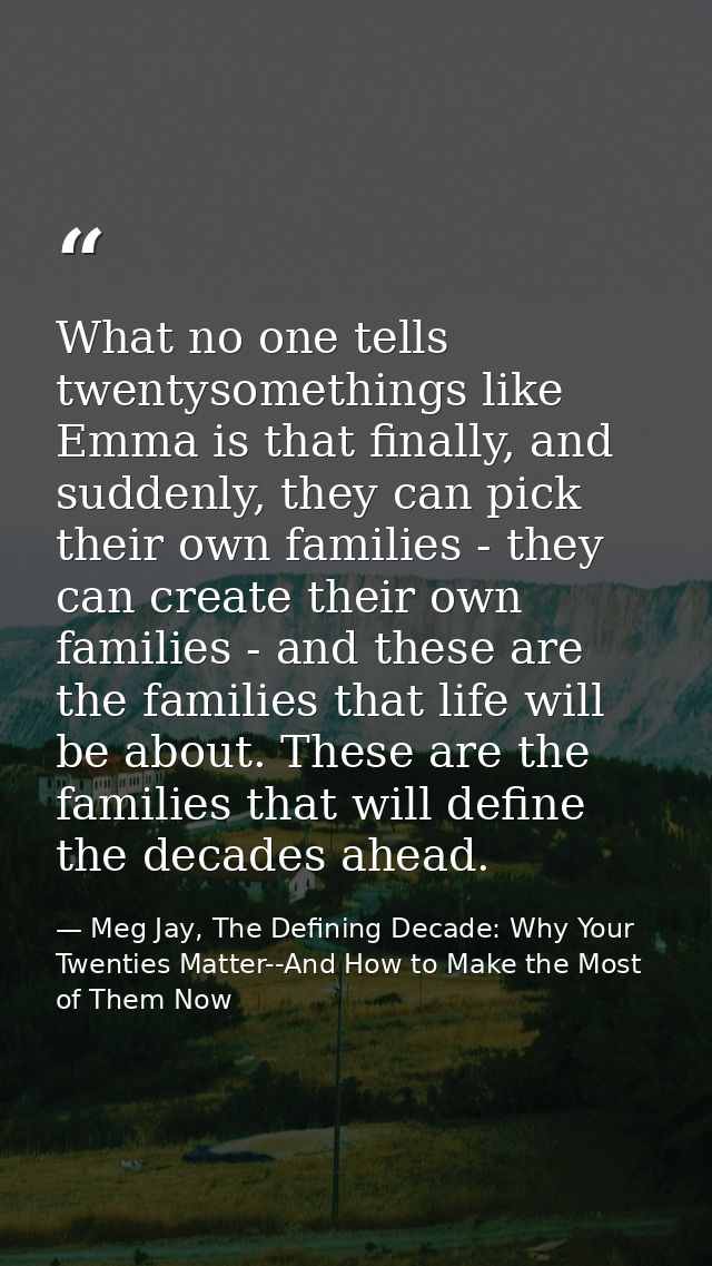 What no one tells twentysomethings like Emma is that finally, and suddenly, they can pick their own families - they can  — Meg Jay, The Defining Decade: Why Your Twenties Matter--And How to Make the Most of Them Now