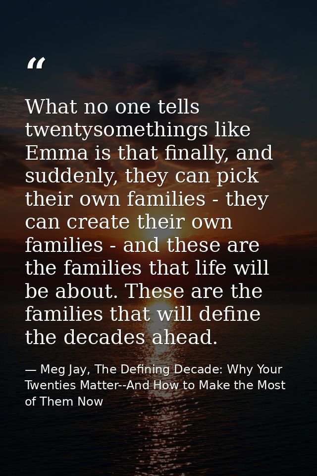 What no one tells twentysomethings like Emma is that finally, and suddenly, they can pick their own families - they can  — Meg Jay, The Defining Decade: Why Your Twenties Matter--And How to Make the Most of Them Now