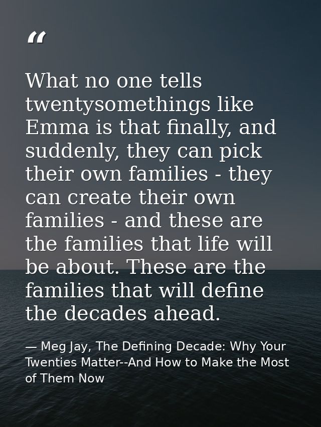 What no one tells twentysomethings like Emma is that finally, and suddenly, they can pick their own families - they can  — Meg Jay, The Defining Decade: Why Your Twenties Matter--And How to Make the Most of Them Now