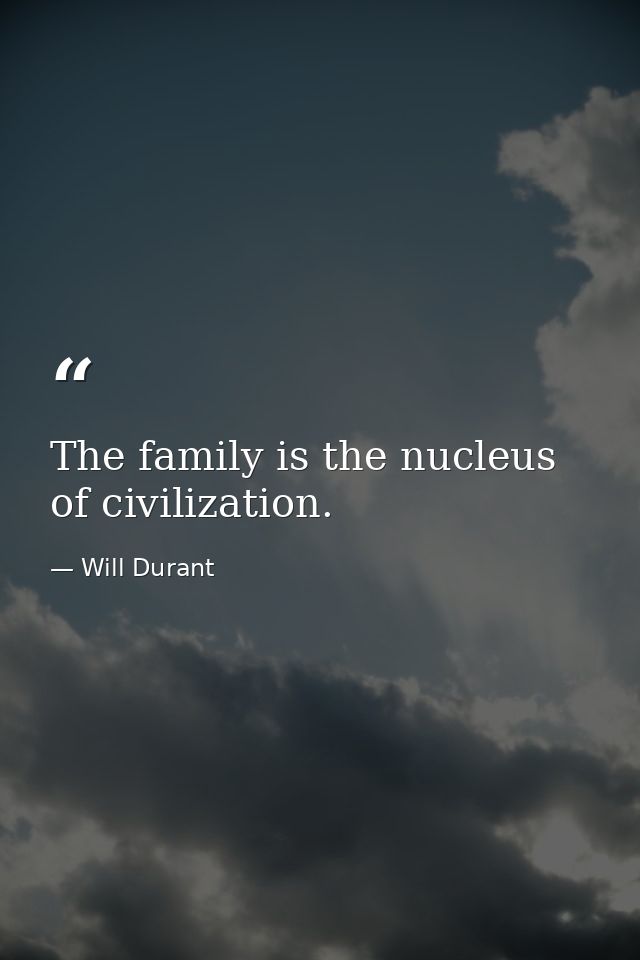 The family is the nucleus of civilization. — Will Durant