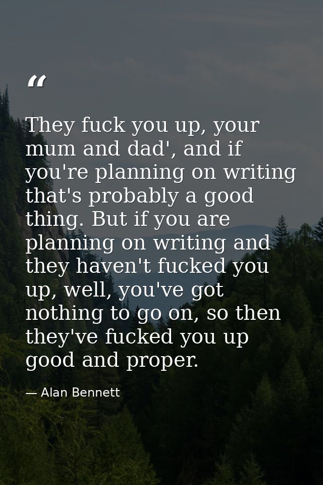They fuck you up, your mum and dad', and if you're planning on writing that's probably a good thing. But if you are plan — Alan Bennett