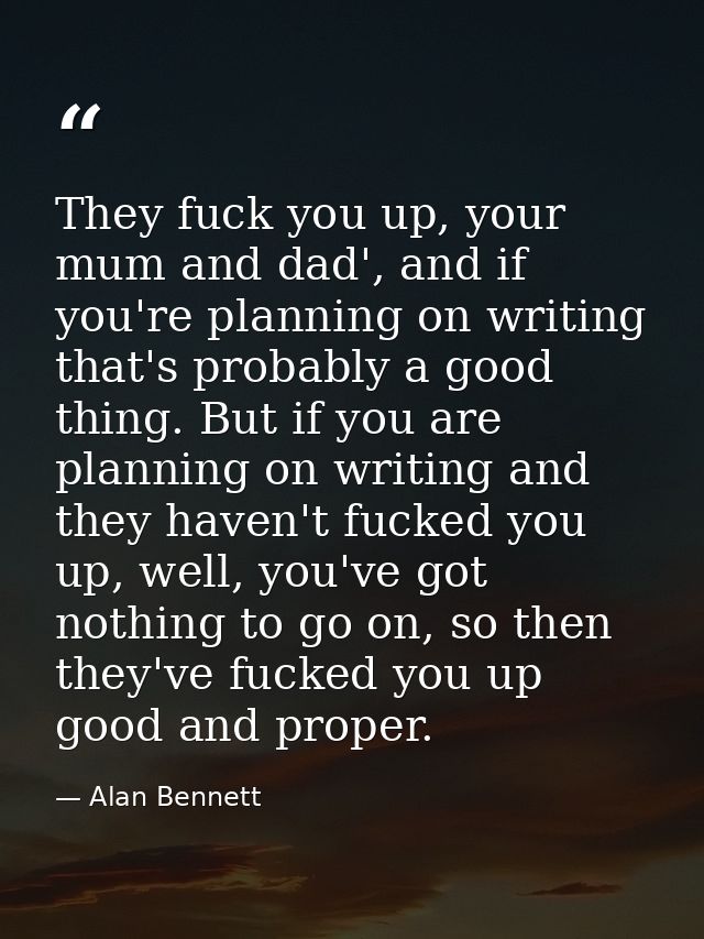 They fuck you up, your mum and dad', and if you're planning on writing that's probably a good thing. But if you are plan — Alan Bennett