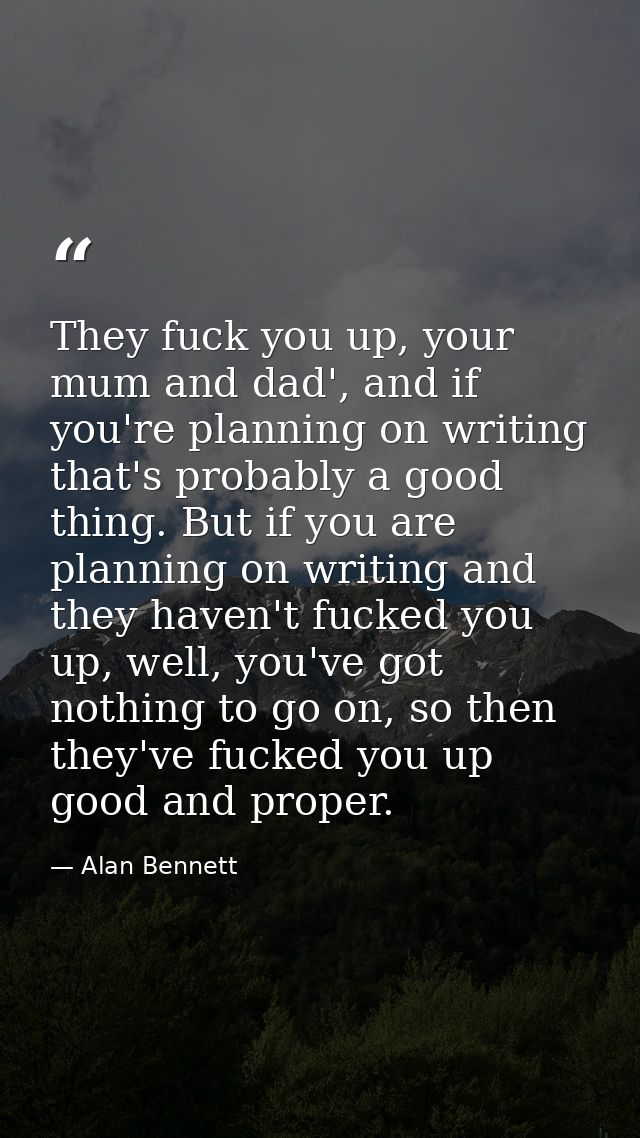 They fuck you up, your mum and dad', and if you're planning on writing that's probably a good thing. But if you are plan — Alan Bennett