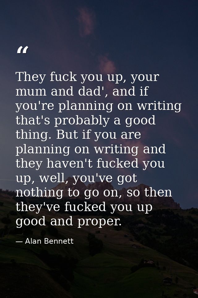 They fuck you up, your mum and dad', and if you're planning on writing that's probably a good thing. But if you are plan — Alan Bennett