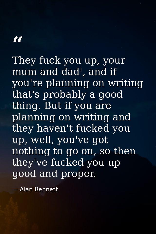 They fuck you up, your mum and dad', and if you're planning on writing that's probably a good thing. But if you are plan — Alan Bennett