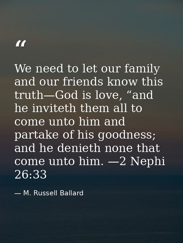 We need to let our family and our friends know this truth—God is love, “and he inviteth them all to come unto him and pa — M. Russell Ballard