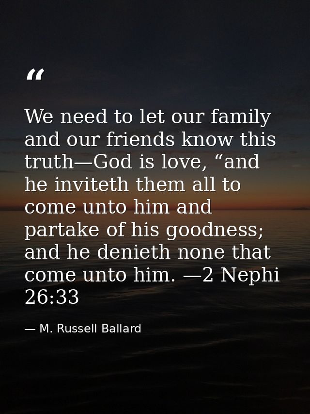We need to let our family and our friends know this truth—God is love, “and he inviteth them all to come unto him and pa — M. Russell Ballard