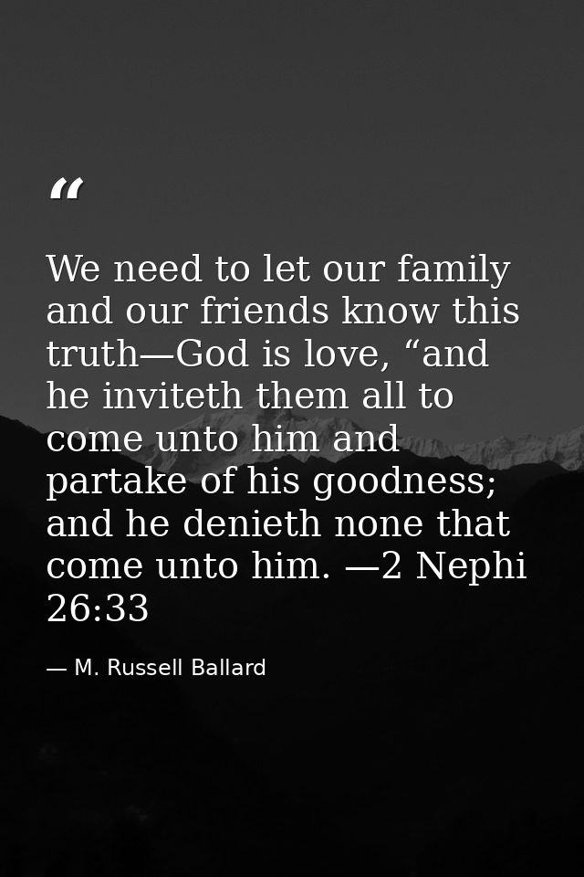 We need to let our family and our friends know this truth—God is love, “and he inviteth them all to come unto him and pa — M. Russell Ballard