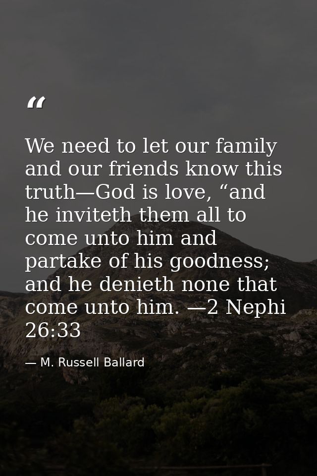 We need to let our family and our friends know this truth—God is love, “and he inviteth them all to come unto him and pa — M. Russell Ballard