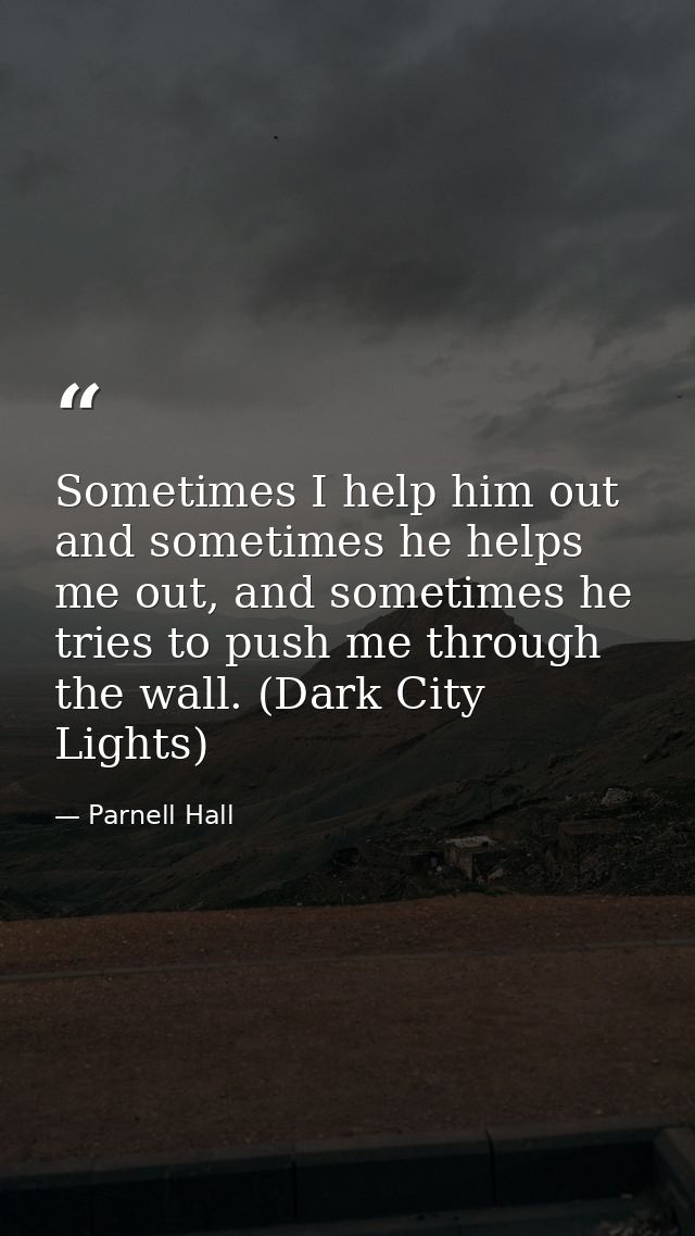 Sometimes I help him out and sometimes he helps me out, and sometimes he tries to push me through the wall. (Dark City L — Parnell Hall