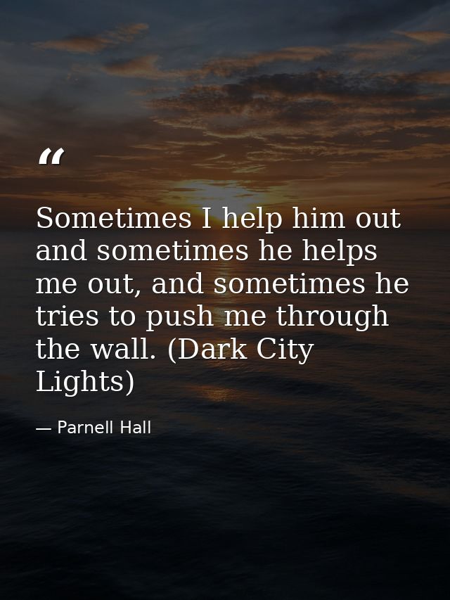 Sometimes I help him out and sometimes he helps me out, and sometimes he tries to push me through the wall. (Dark City L — Parnell Hall