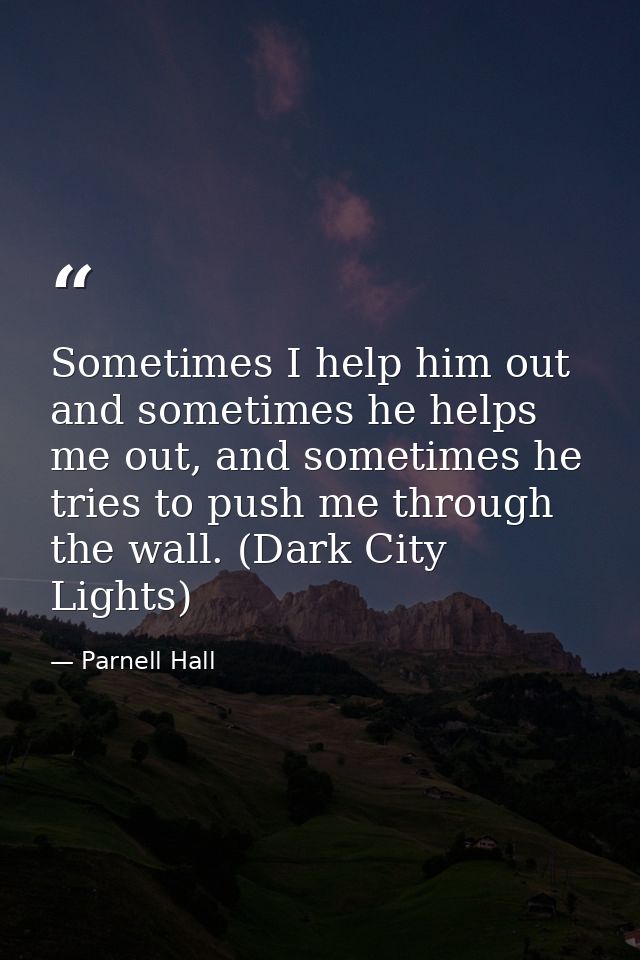 Sometimes I help him out and sometimes he helps me out, and sometimes he tries to push me through the wall. (Dark City L — Parnell Hall