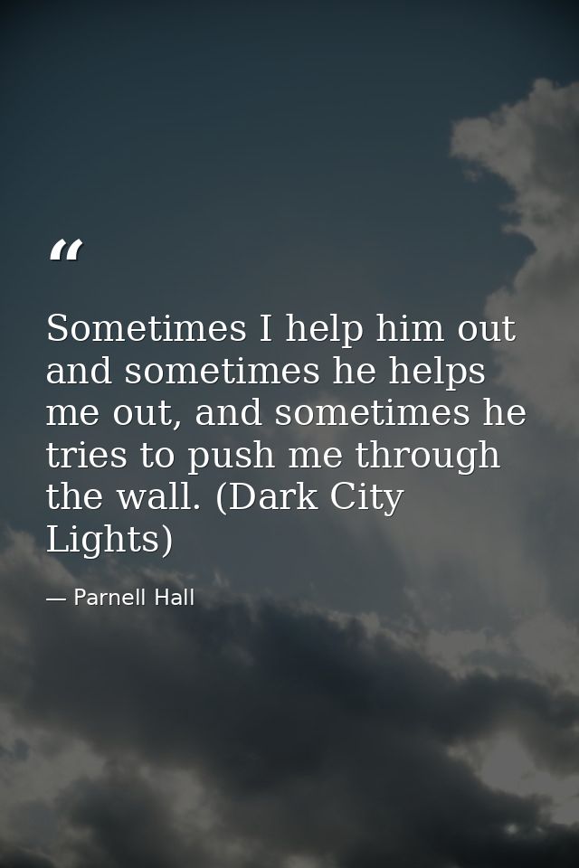 Sometimes I help him out and sometimes he helps me out, and sometimes he tries to push me through the wall. (Dark City L — Parnell Hall