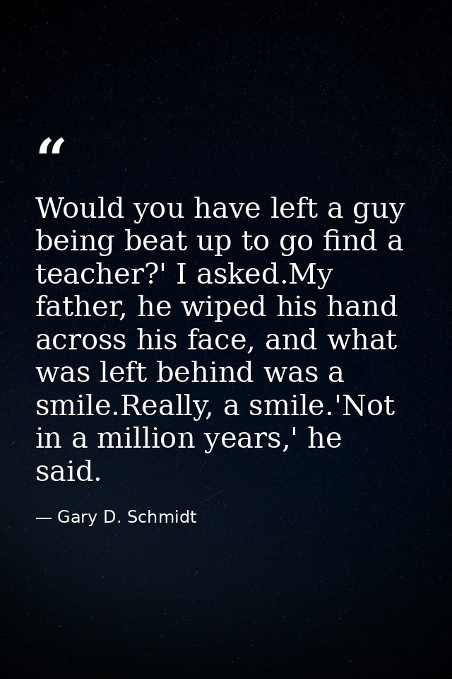 Would you have left a guy being beat up to go find a teacher?' I asked.My father, he wiped his hand across his face, and — Gary D. Schmidt