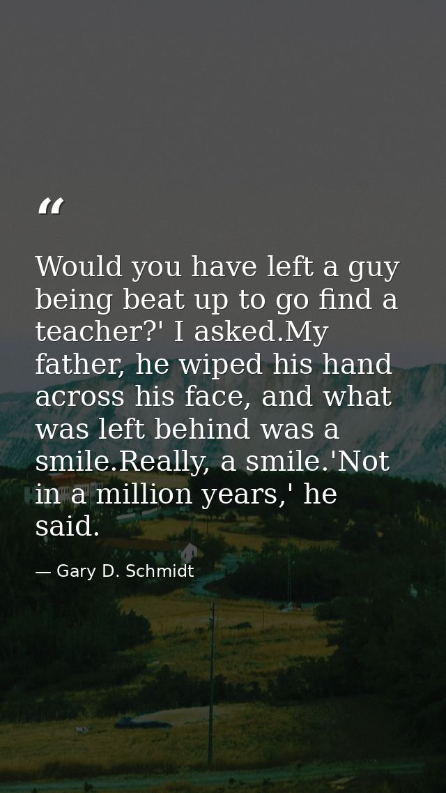 Would you have left a guy being beat up to go find a teacher?' I asked.My father, he wiped his hand across his face, and — Gary D. Schmidt