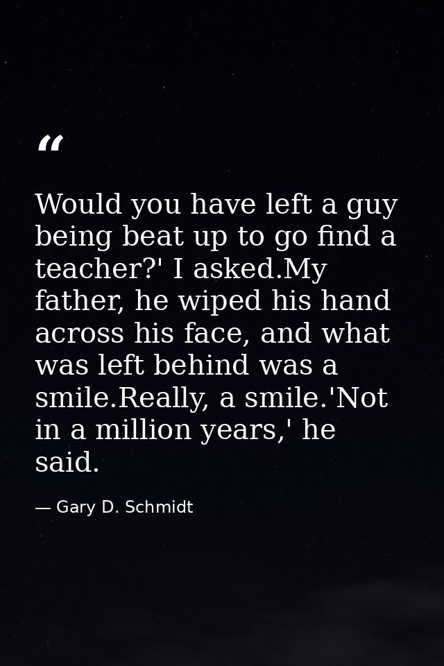 Would you have left a guy being beat up to go find a teacher?' I asked.My father, he wiped his hand across his face, and — Gary D. Schmidt