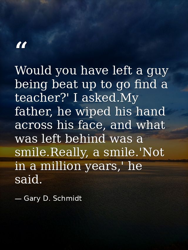 Would you have left a guy being beat up to go find a teacher?' I asked.My father, he wiped his hand across his face, and — Gary D. Schmidt