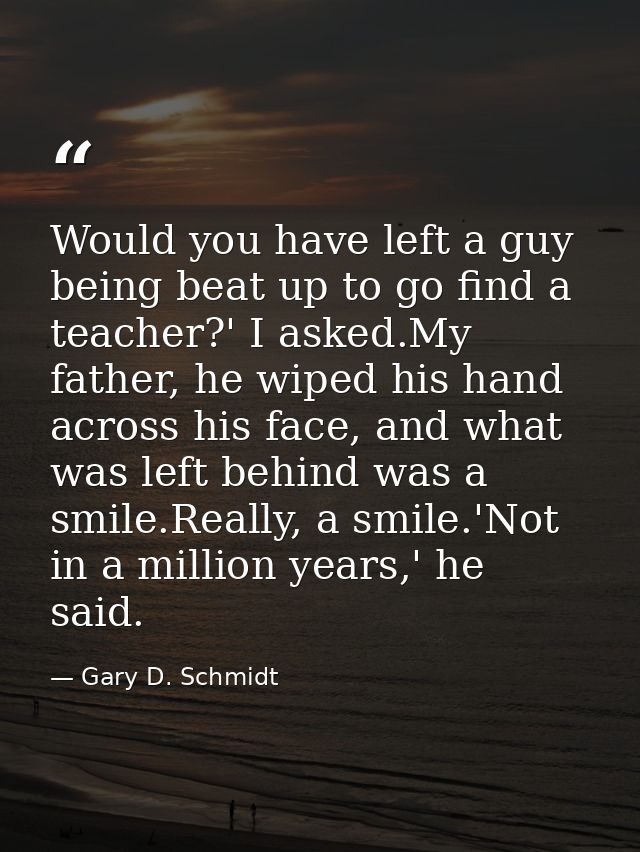 Would you have left a guy being beat up to go find a teacher?' I asked.My father, he wiped his hand across his face, and — Gary D. Schmidt