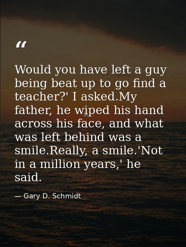 Would you have left a guy being beat up to go find a teacher?' I asked.My father, he wiped his hand across his face, and — Gary D. Schmidt