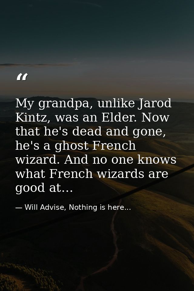 My grandpa, unlike Jarod Kintz, was an Elder. Now that he's dead and gone, he's a ghost French wizard. And no one knows  — Will Advise, Nothing is here...