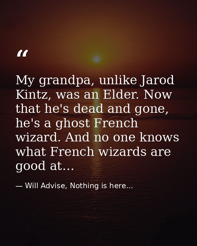 My grandpa, unlike Jarod Kintz, was an Elder. Now that he's dead and gone, he's a ghost French wizard. And no one knows  — Will Advise, Nothing is here...